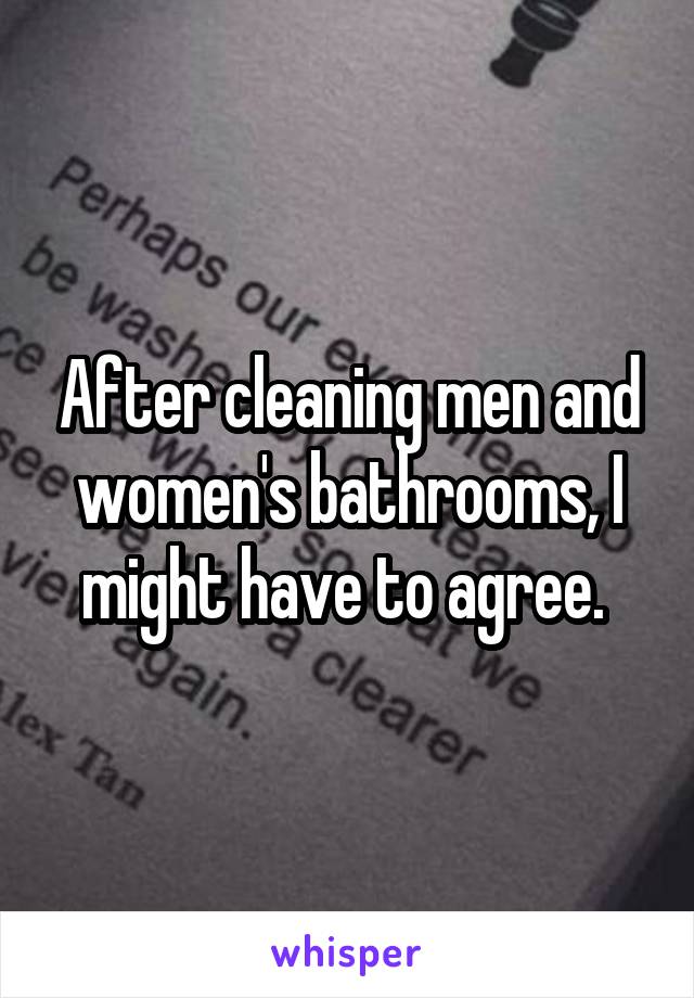 After cleaning men and women's bathrooms, I might have to agree. 