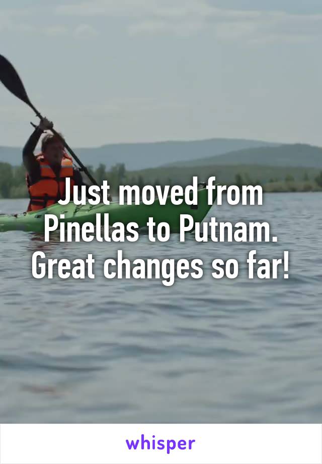 Just moved from Pinellas to Putnam. Great changes so far!