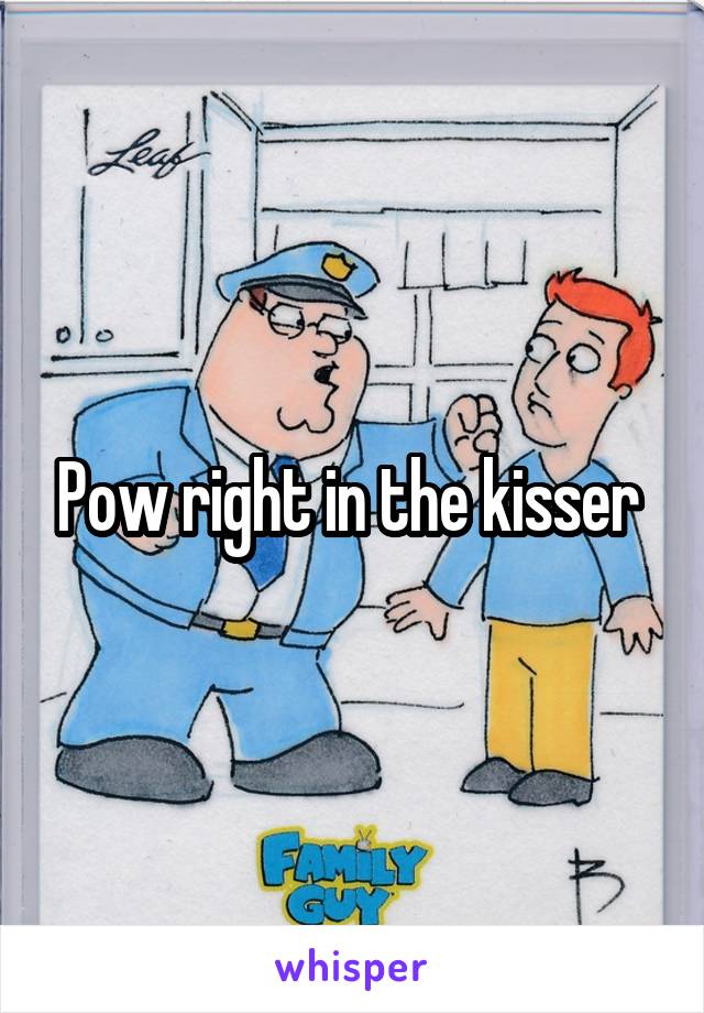 Pow right in the kisser 