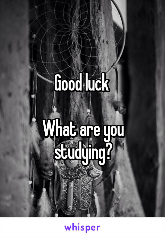 Good luck 

What are you studying?