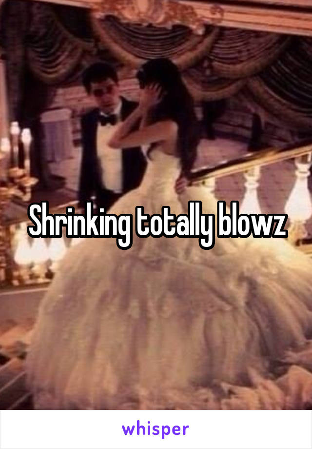 Shrinking totally blowz