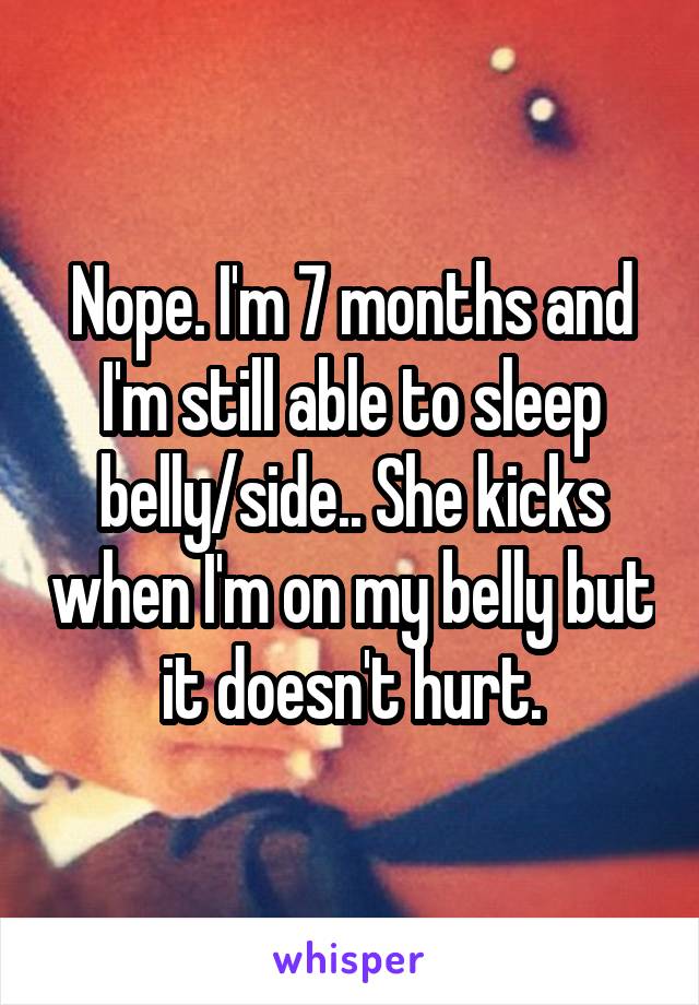 Nope. I'm 7 months and I'm still able to sleep belly/side.. She kicks when I'm on my belly but it doesn't hurt.