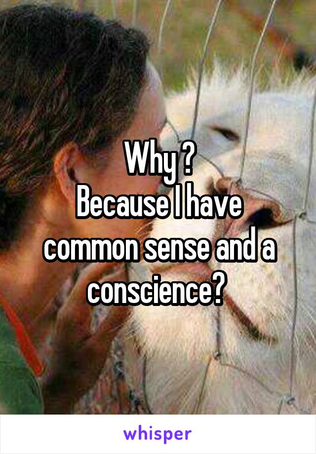 Why ?
Because I have common sense and a conscience? 