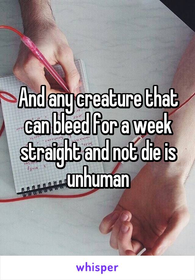 And any creature that can bleed for a week straight and not die is unhuman