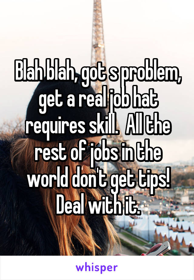 Blah blah, got s problem, get a real job hat requires skill.  All the rest of jobs in the world don't get tips! Deal with it.