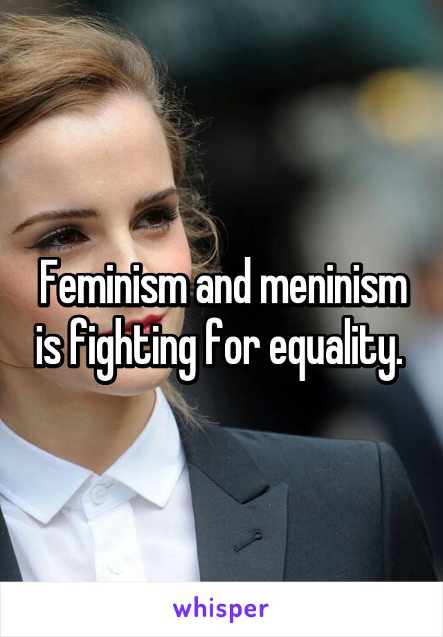 Feminism and meninism is fighting for equality. 