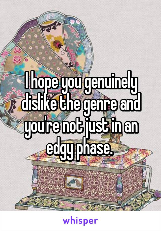 I hope you genuinely dislike the genre and you're not just in an edgy phase. 