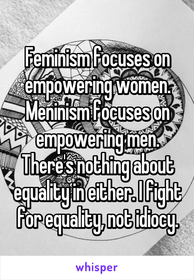 Feminism focuses on empowering women. Meninism focuses on empowering men. There's nothing about equality in either. I fight for equality, not idiocy.