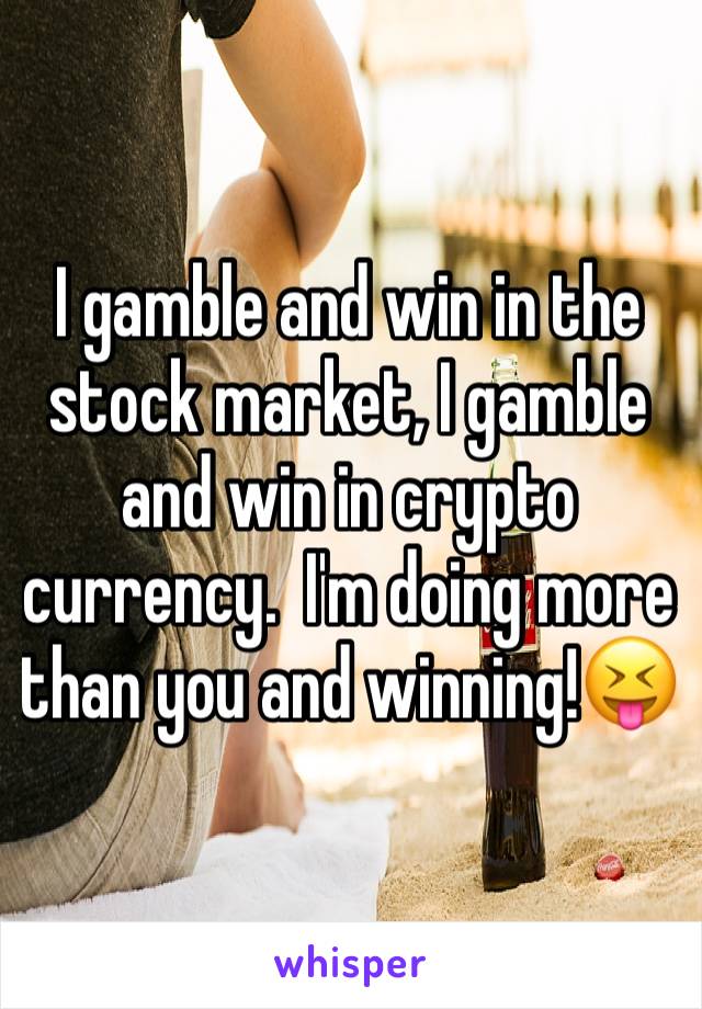 I gamble and win in the stock market, I gamble and win in crypto currency.  I'm doing more than you and winning!😝