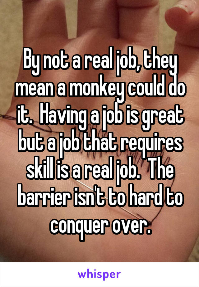 By not a real job, they mean a monkey could do it.  Having a job is great but a job that requires skill is a real job.  The barrier isn't to hard to conquer over.