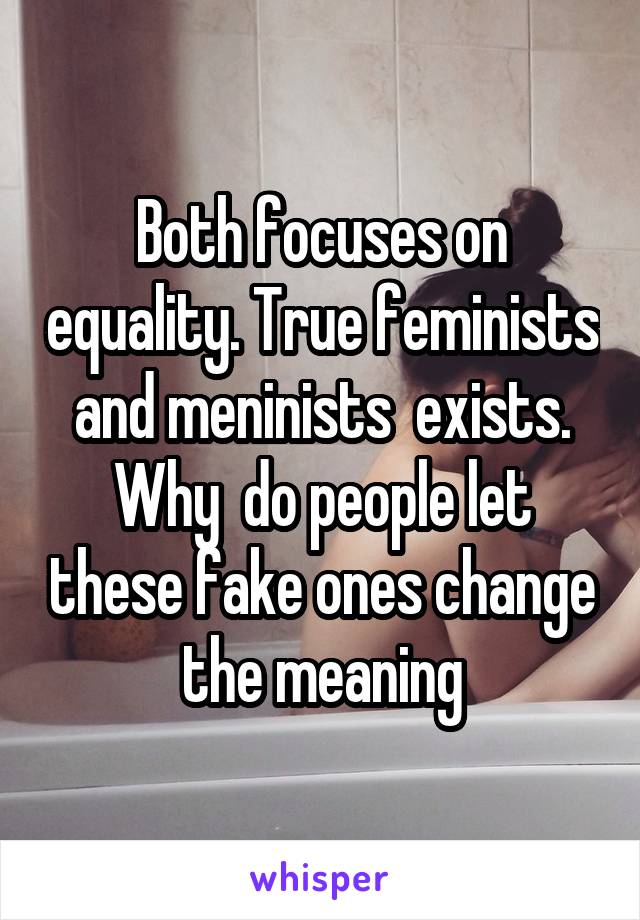 Both focuses on equality. True feminists and meninists  exists. Why  do people let these fake ones change the meaning