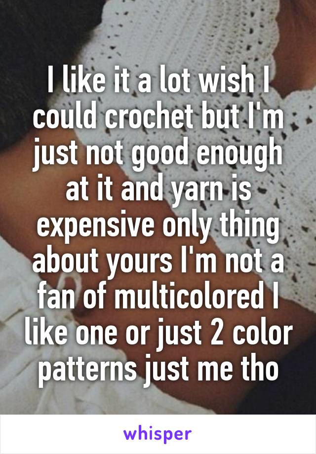 I like it a lot wish I could crochet but I'm just not good enough at it and yarn is expensive only thing about yours I'm not a fan of multicolored I like one or just 2 color patterns just me tho