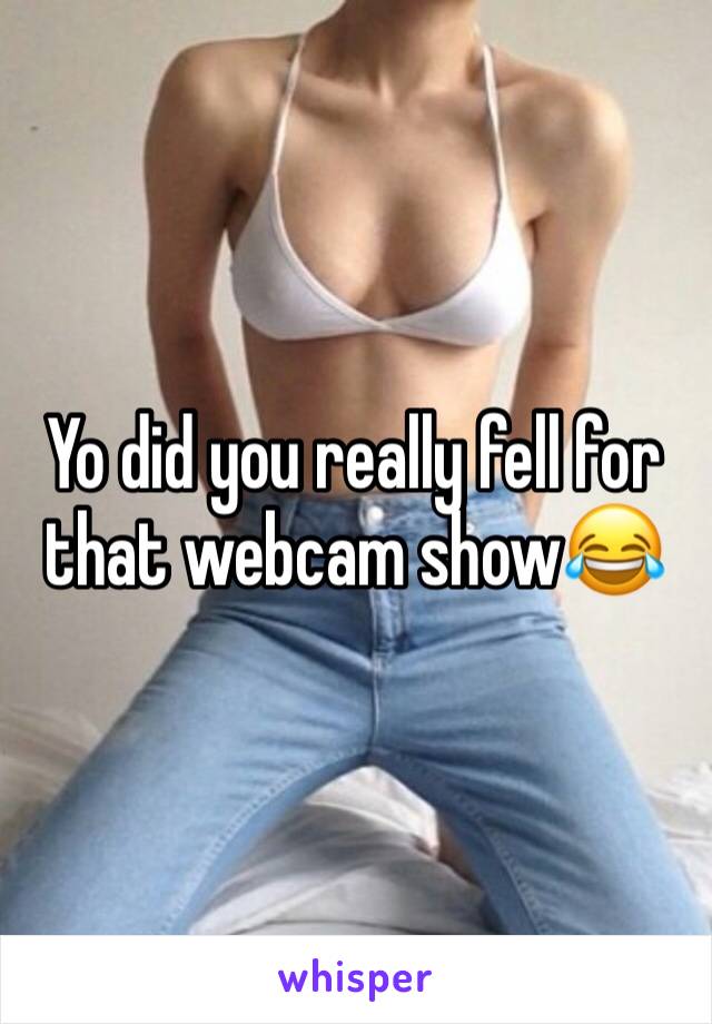 Yo did you really fell for that webcam show😂