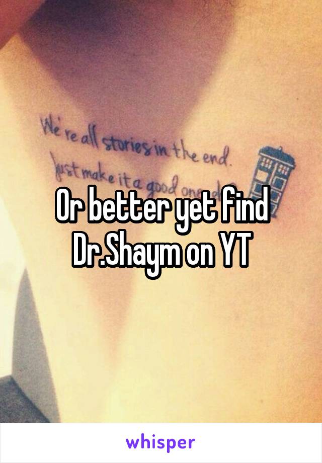 Or better yet find Dr.Shaym on YT