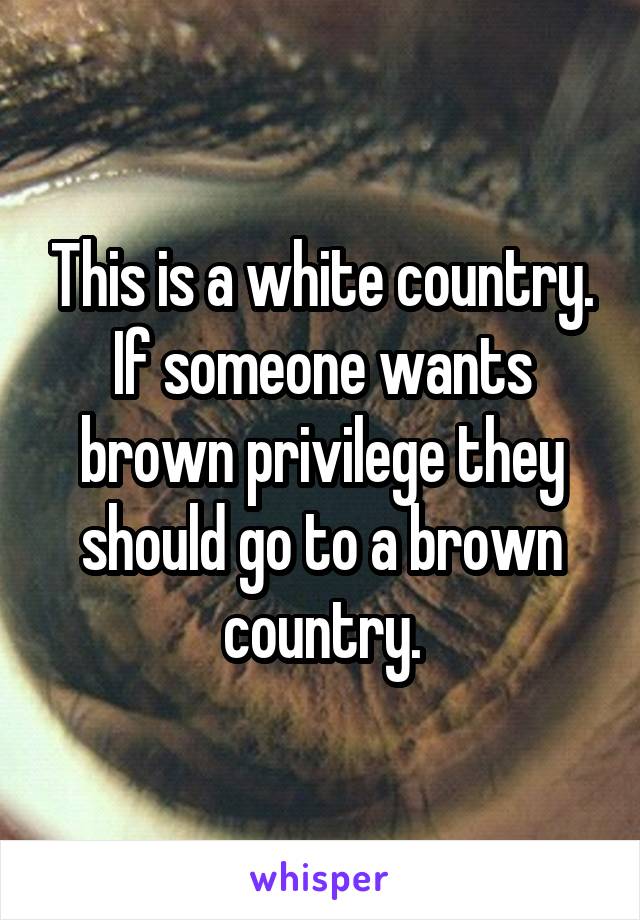 This is a white country. If someone wants brown privilege they should go to a brown country.