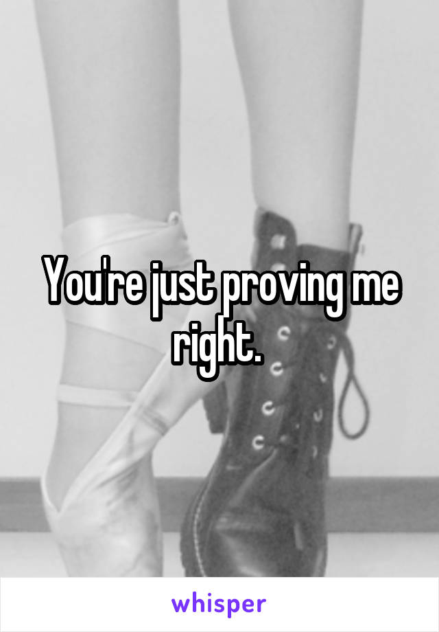 You're just proving me right. 