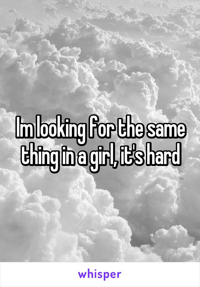 Im looking for the same thing in a girl, it's hard