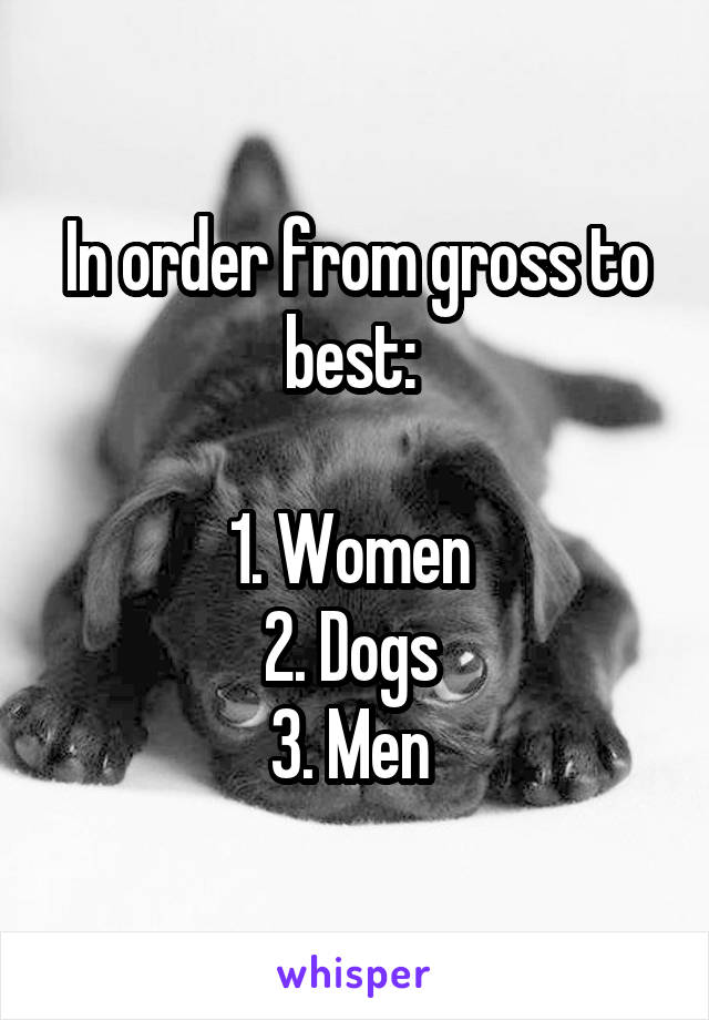 In order from gross to best: 

1. Women 
2. Dogs 
3. Men 