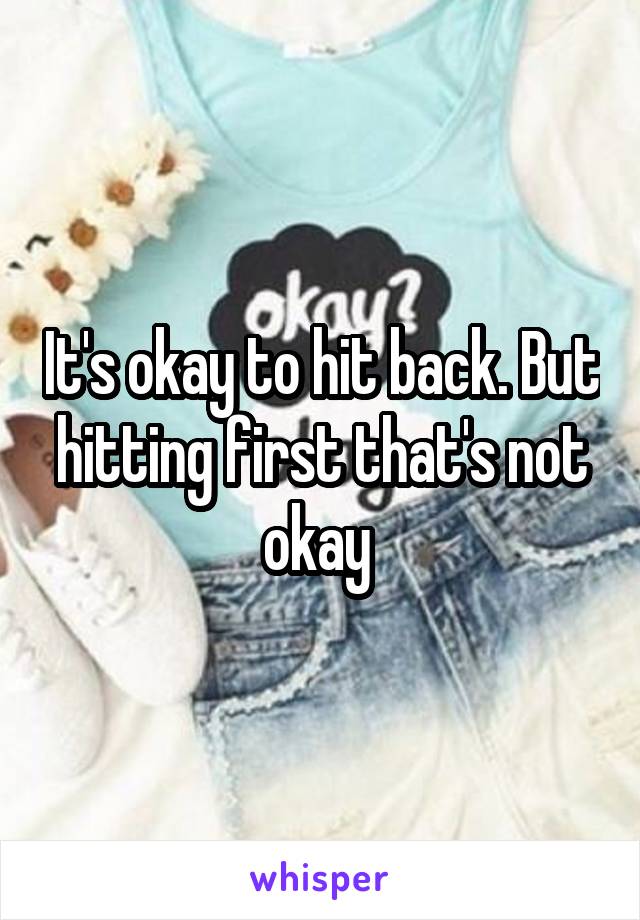 It's okay to hit back. But hitting first that's not okay 