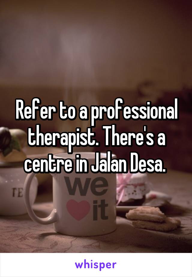 Refer to a professional therapist. There's a centre in Jalan Desa. 