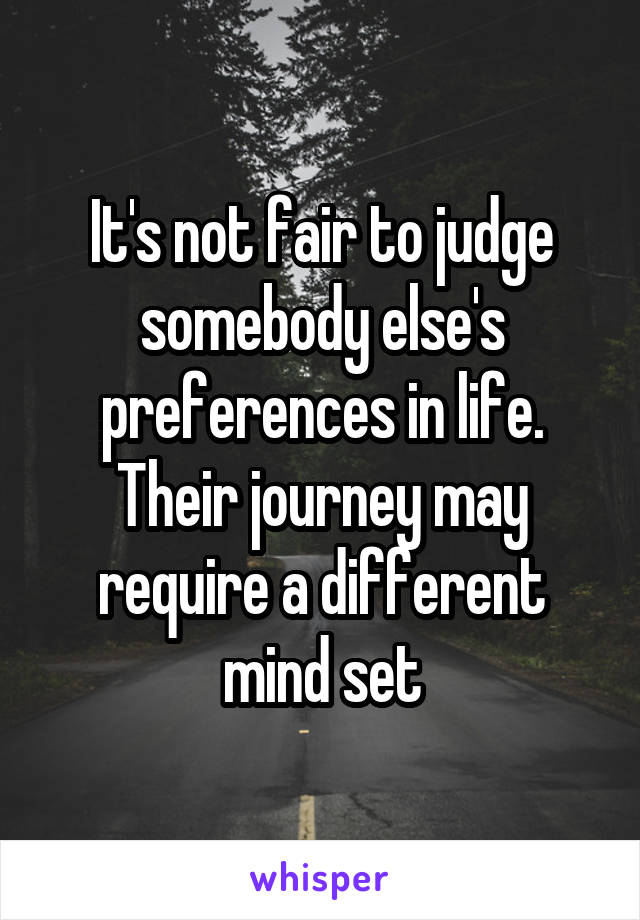 It's not fair to judge somebody else's preferences in life. Their journey may require a different mind set