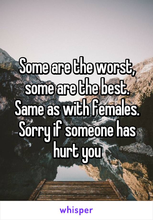 Some are the worst, some are the best. Same as with females. Sorry if someone has hurt you