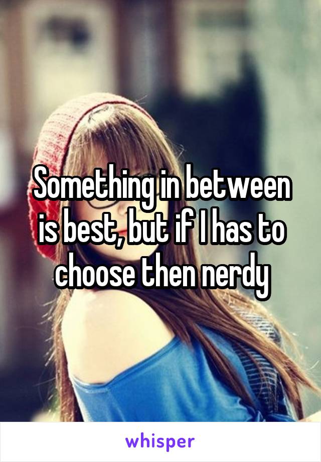 Something in between is best, but if I has to choose then nerdy