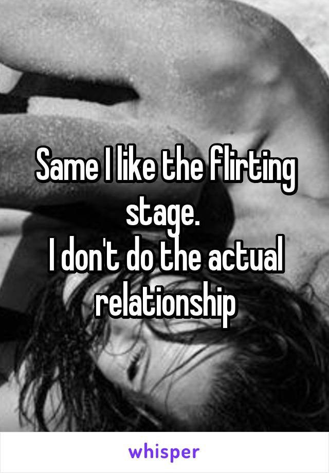 Same I like the flirting stage. 
I don't do the actual relationship