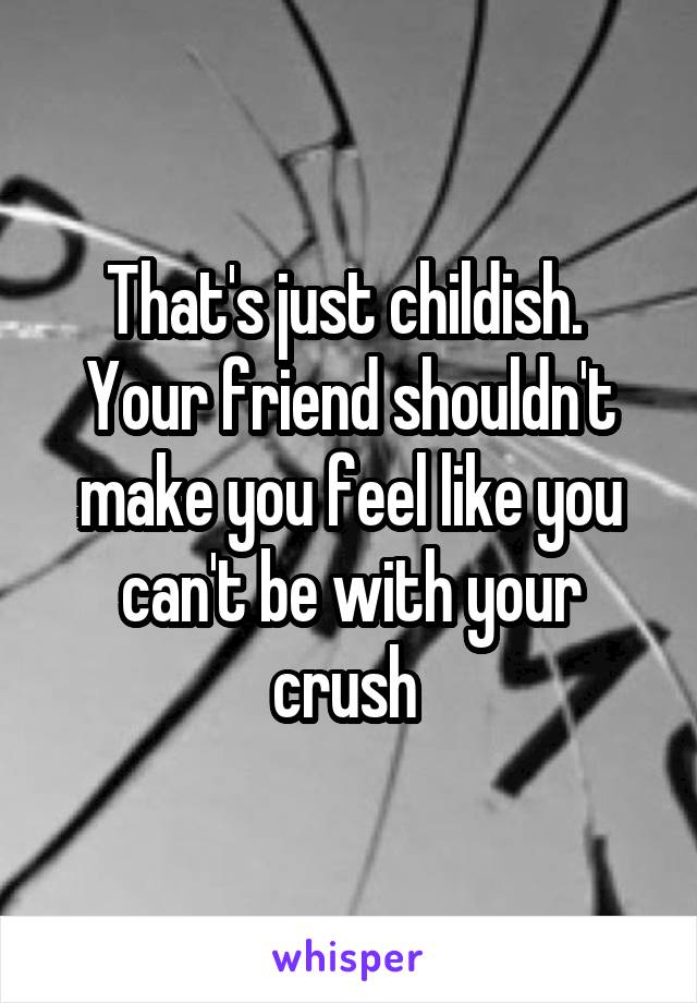 That's just childish.  Your friend shouldn't make you feel like you can't be with your crush 