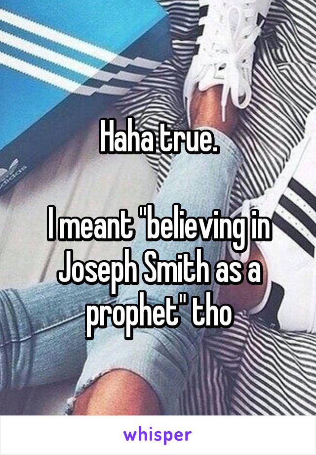 Haha true.

I meant "believing in Joseph Smith as a prophet" tho