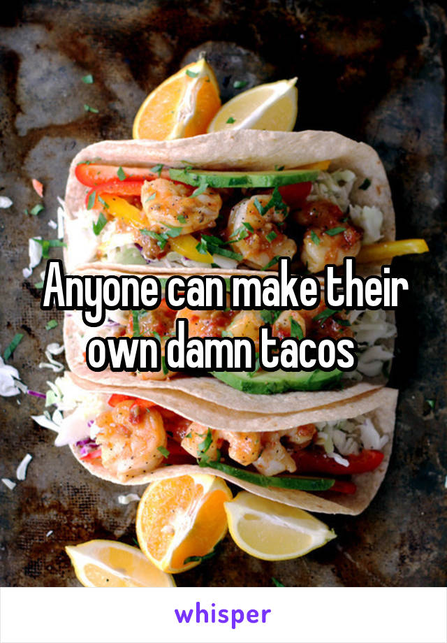 Anyone can make their own damn tacos 