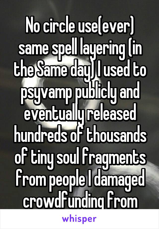 No circle use(ever) same spell layering (in the Same day) I used to psyvamp publicly and eventually released hundreds of thousands of tiny soul fragments from people I damaged crowdfunding from