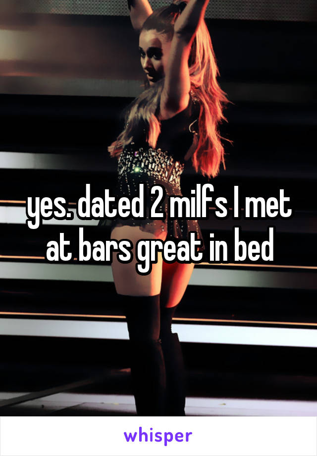 yes. dated 2 milfs I met at bars great in bed