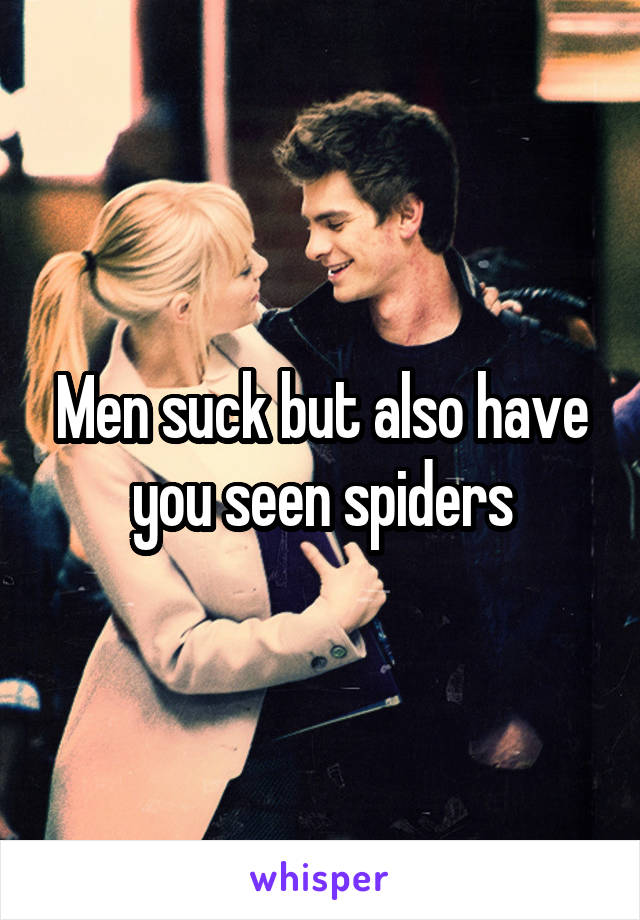 Men suck but also have you seen spiders