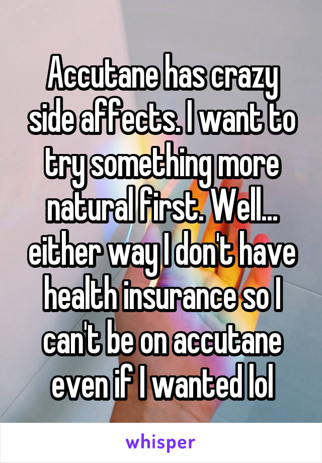 Accutane has crazy side affects. I want to try something more natural first. Well... either way I don't have health insurance so I can't be on accutane even if I wanted lol