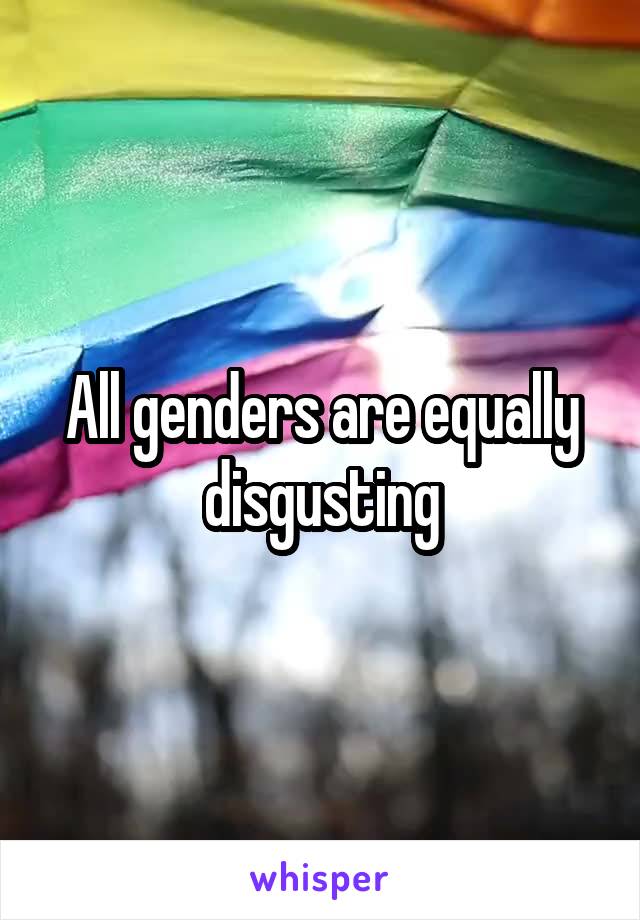 All genders are equally disgusting