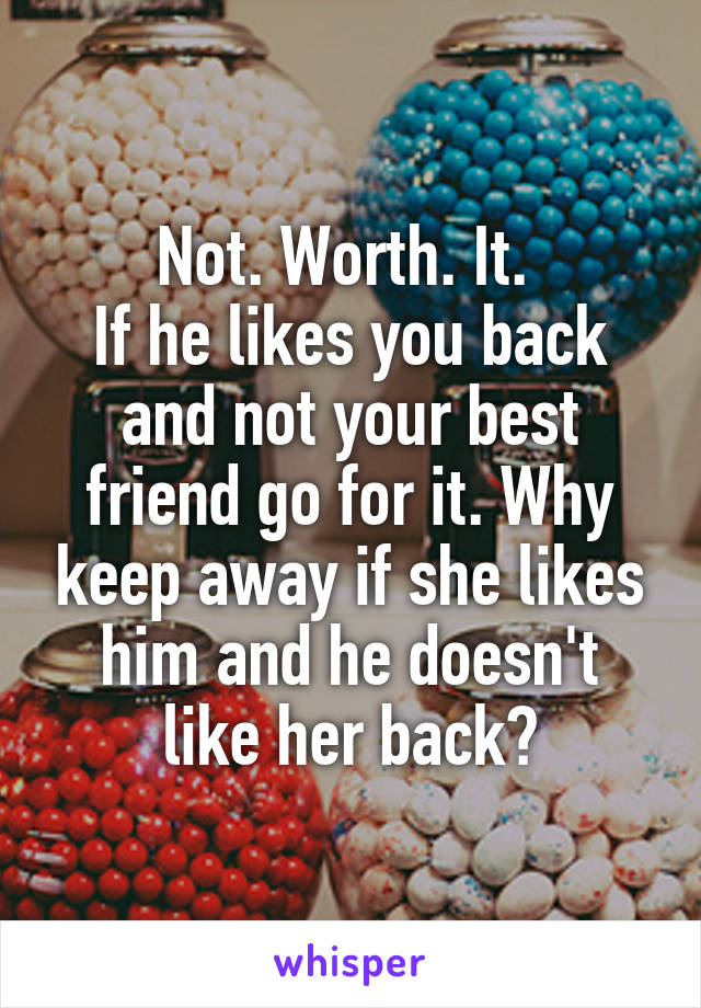 Not. Worth. It. 
If he likes you back and not your best friend go for it. Why keep away if she likes him and he doesn't like her back?