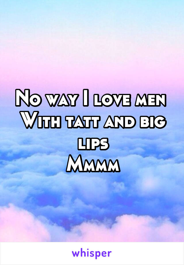 No way I love men 
With tatt and big lips
Mmmm