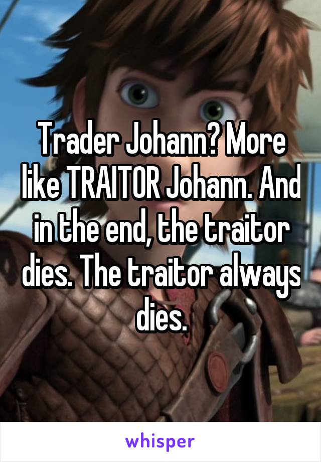 Trader Johann? More like TRAITOR Johann. And in the end, the traitor dies. The traitor always dies.