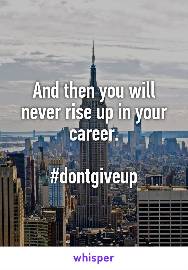 And then you will never rise up in your career.

#dontgiveup