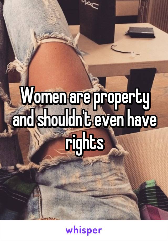 Women are property and shouldn't even have rights