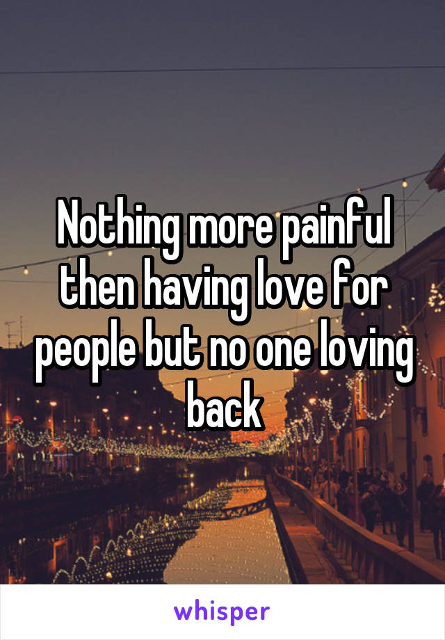 Nothing more painful then having love for people but no one loving back