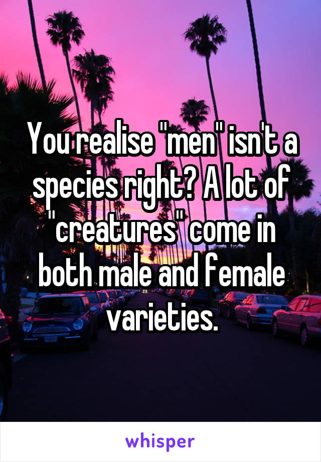 You realise "men" isn't a species right? A lot of "creatures" come in both male and female varieties.