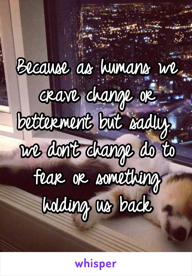 Because as humans we crave change or betterment but sadly  we don't change do to fear or something holding us back