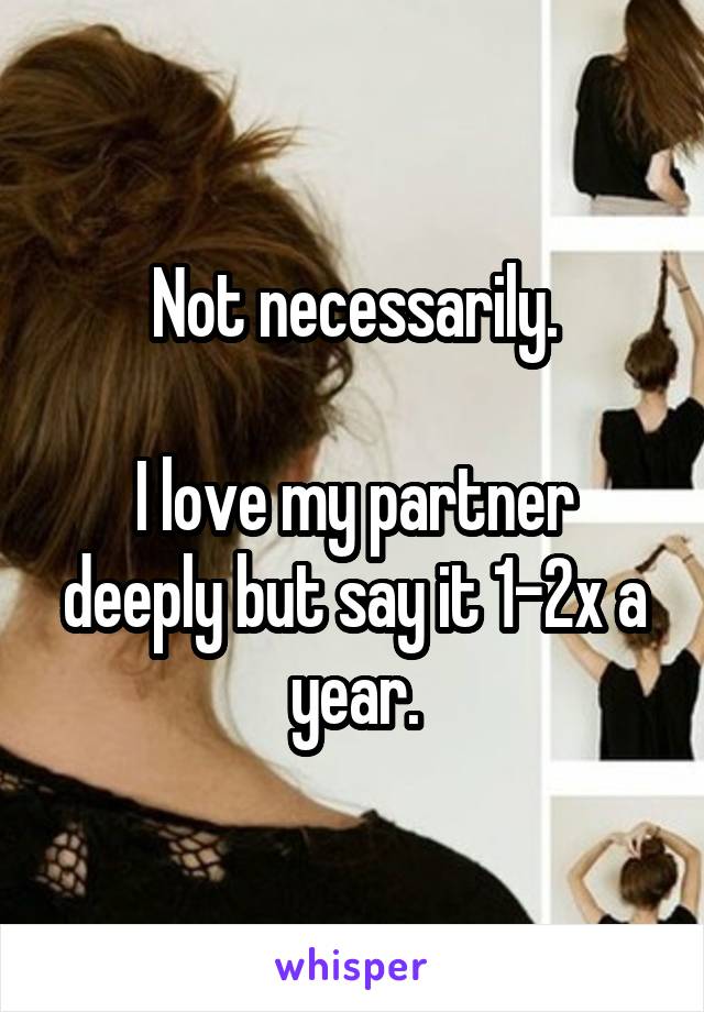 Not necessarily.

I love my partner deeply but say it 1-2x a year.