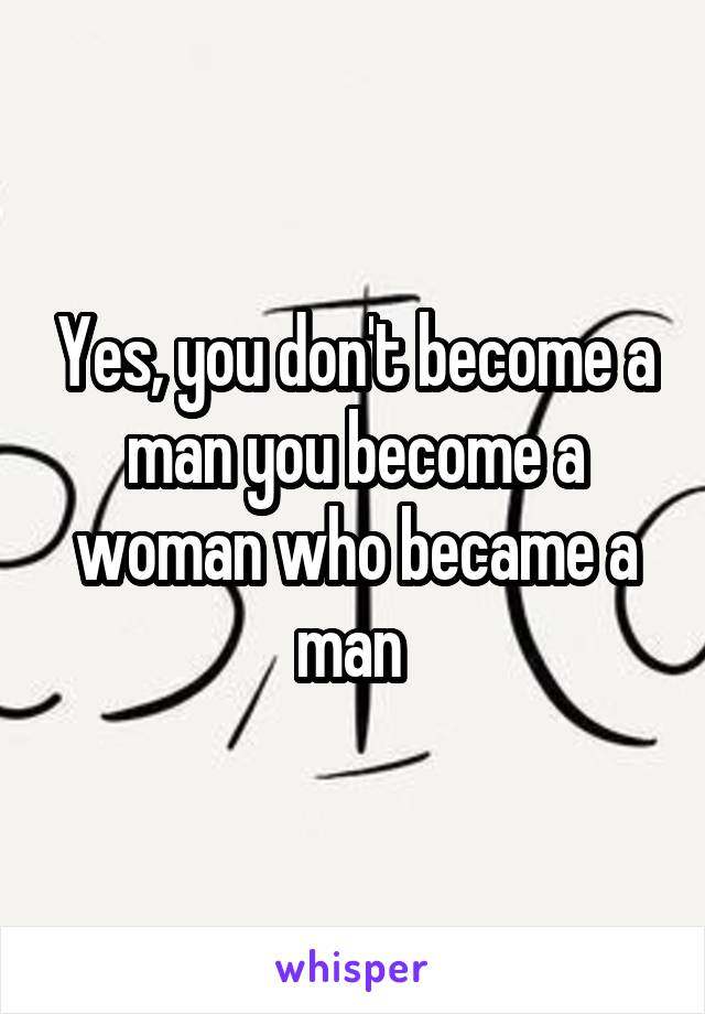 Yes, you don't become a man you become a woman who became a man 