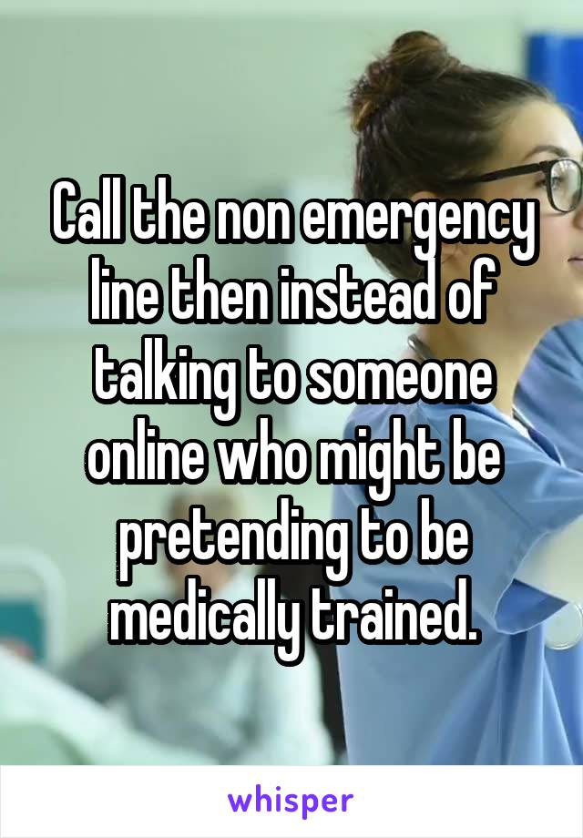 Call the non emergency line then instead of talking to someone online who might be pretending to be medically trained.