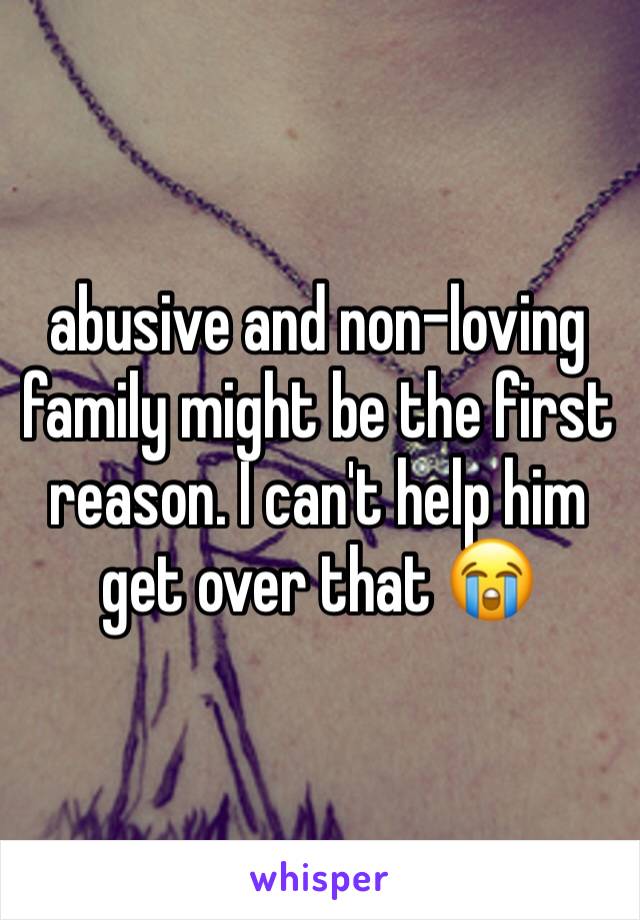 abusive and non-loving family might be the first reason. I can't help him get over that 😭