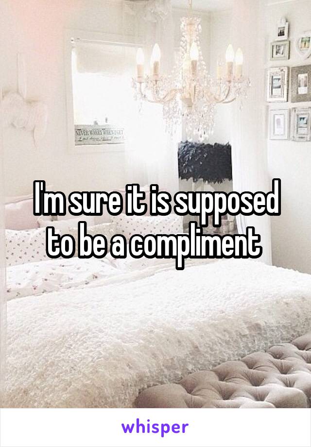 I'm sure it is supposed to be a compliment 