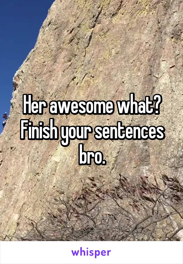 Her awesome what?
Finish your sentences bro.